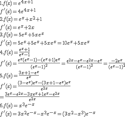 1.f(x)=e^{4x+1}\\f'(x)=4e^{4x+1}\\ \\2.f(x)=e^x+x^2+1\\f'(x)=e^x+2x\\3.f(x)=5e^x+5xe^x\\f'(x)=5e^x+5e^x+5xe^x=10e^x+5xe^x\\4.f(x)=\frac{e^x+1}{e^x-1}\\f'(x)=\frac{e^x(e^x-1)-(e^x+1)e^x}{(e^x-1)^2}=\frac{e^{2x}-e^x-e^{2x}-e^x}{(e^x-1)^2}=\frac{-2e^x}{(e^x-1)^2}\\5.f(x)=\frac{3x+1-e^x}{e^x}\\f'(x)=\frac{(3-e^x)e^x-(3x+1-e^x)e^x}{e^{2x}}\\=\frac{3e^x-e^{2x}-3xe^x+1e^x-e^{2x}}{e^{2x}}\\6.f(x)=x^3e^{-x}\\f'(x)=3x^2e^{-x}-x^3e^{-x}=(3x^2-x^3)e^{-x}